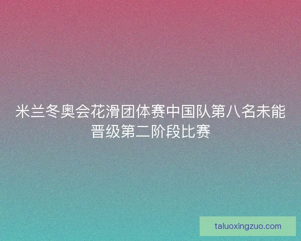 米兰冬奥会花滑团体赛中国队第八名未能晋级第二阶段比赛