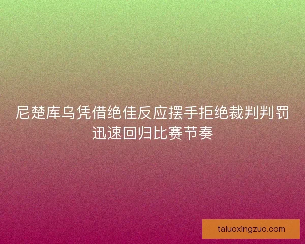 尼楚库乌凭借绝佳反应摆手拒绝裁判判罚迅速回归比赛节奏