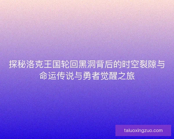 探秘洛克王国轮回黑洞背后的时空裂隙与命运传说与勇者觉醒之旅