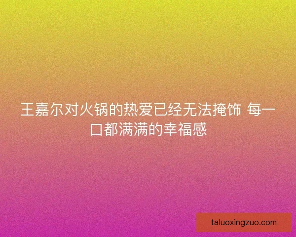 王嘉尔对火锅的热爱已经无法掩饰 每一口都满满的幸福感