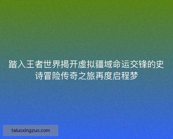 踏入王者世界揭开虚拟疆域命运交锋的史诗冒险传奇之旅再度启程梦