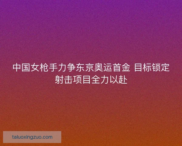 中国女枪手力争东京奥运首金 目标锁定射击项目全力以赴