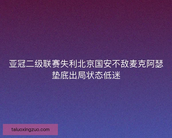 亚冠二级联赛失利北京国安不敌麦克阿瑟垫底出局状态低迷