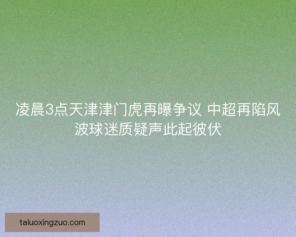 凌晨3点天津津门虎再曝争议 中超再陷风波球迷质疑声此起彼伏