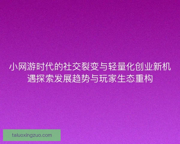 小网游时代的社交裂变与轻量化创业新机遇探索发展趋势与玩家生态重构