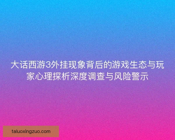大话西游3外挂现象背后的游戏生态与玩家心理探析深度调查与风险警示