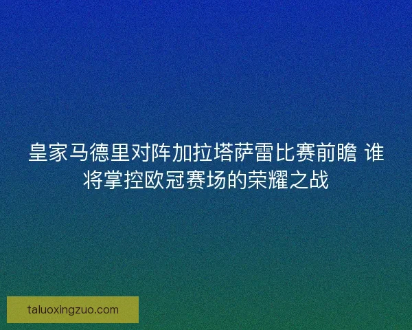 皇家马德里对阵加拉塔萨雷比赛前瞻 谁将掌控欧冠赛场的荣耀之战